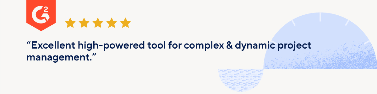 G2 “5 stars. Excellent high-powered tool for complex & dynamic project management”